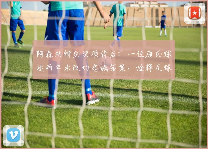 阿森纳特别奖项背后:一位唐氏球迷两年未改的忠诚答案,诠释足球真谛