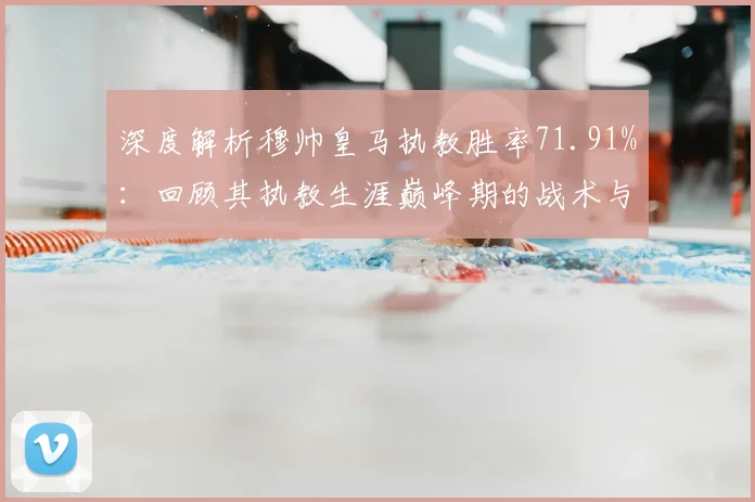 深度解析穆帅皇马执教胜率71.91%:回顾其执教生涯巅峰期的战术与战绩