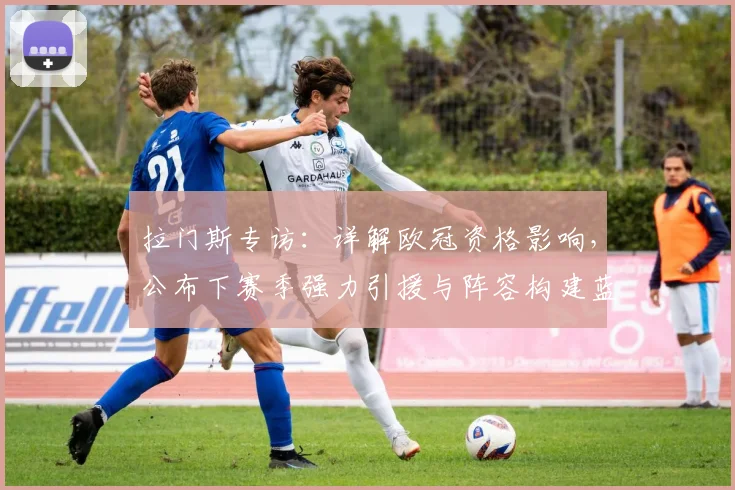 拉门斯专访:详解欧冠资格影响,公布下赛季强力引援与阵容构建蓝图