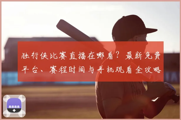 独行侠比赛直播在哪看?最新免费平台、赛程时间与手机观看全攻略