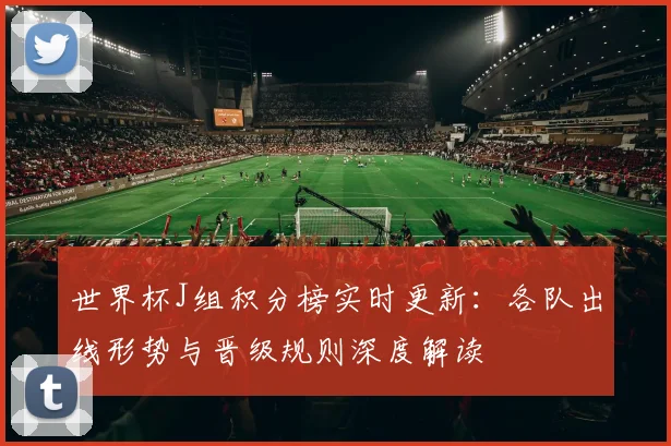 世界杯J组积分榜实时更新:各队出线形势与晋级规则深度解读