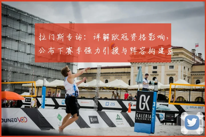 拉门斯专访:详解欧冠资格影响,公布下赛季强力引援与阵容构建蓝图