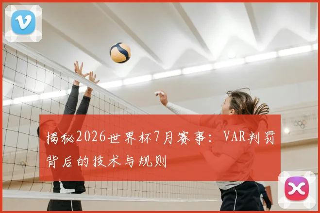 揭秘2026世界杯7月赛事：VAR判罚背后的技术与规则