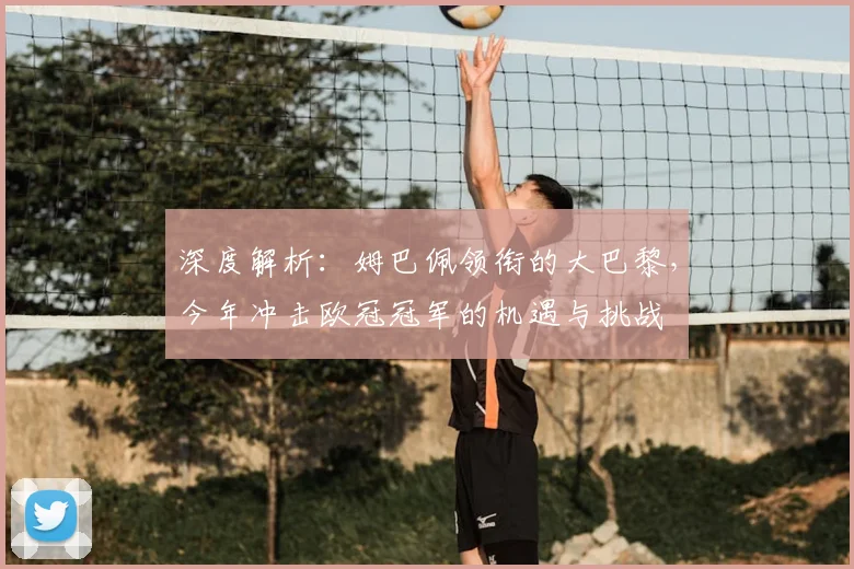 深度解析:姆巴佩领衔的大巴黎,今年冲击欧冠冠军的机遇与挑战