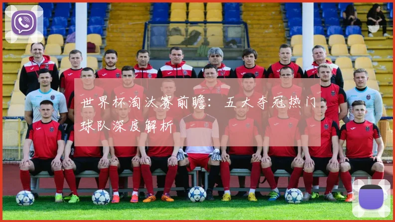 世界杯淘汰赛前瞻：五大夺冠热门球队深度解析